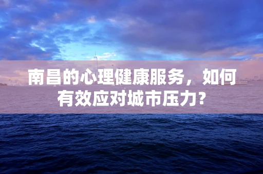 南昌的心理健康服务，如何有效应对城市压力？