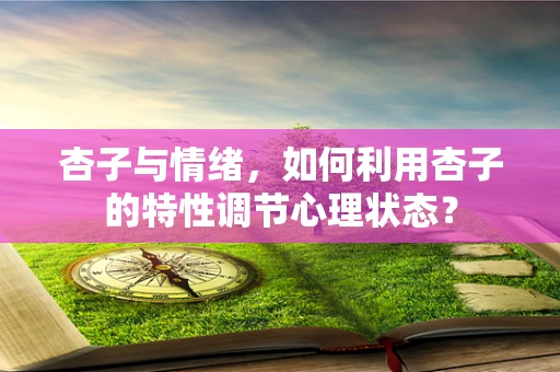 杏子与情绪，如何利用杏子的特性调节心理状态？