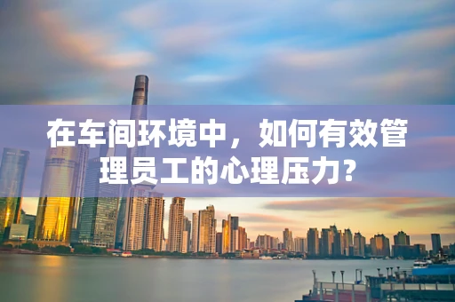 在车间环境中，如何有效管理员工的心理压力？