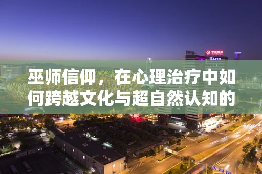 巫师信仰，在心理治疗中如何跨越文化与超自然认知的鸿沟？