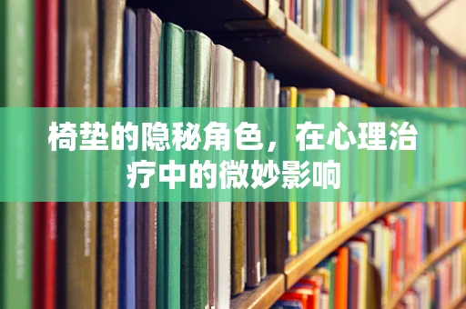 椅垫的隐秘角色，在心理治疗中的微妙影响