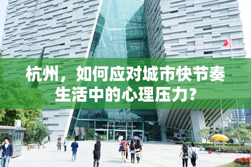 杭州，如何应对城市快节奏生活中的心理压力？