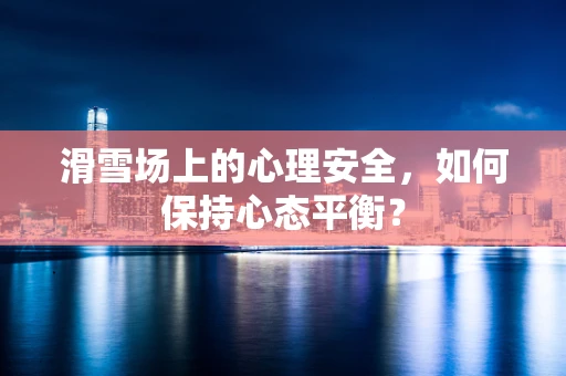 滑雪场上的心理安全，如何保持心态平衡？