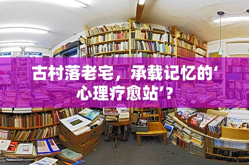 古村落老宅，承载记忆的‘心理疗愈站’？