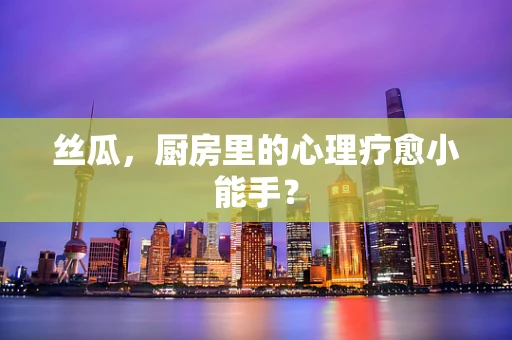 丝瓜，厨房里的心理疗愈小能手？