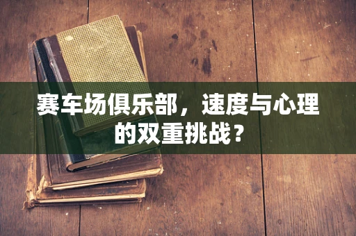 赛车场俱乐部，速度与心理的双重挑战？