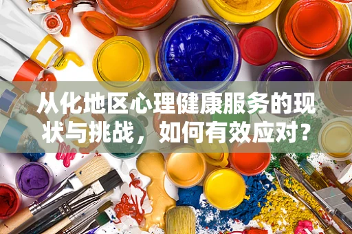 从化地区心理健康服务的现状与挑战，如何有效应对？