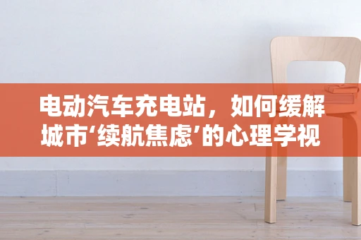 电动汽车充电站，如何缓解城市‘续航焦虑’的心理学视角？