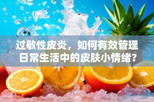 过敏性皮炎，如何有效管理日常生活中的皮肤小情绪？