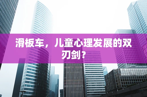 滑板车，儿童心理发展的双刃剑？
