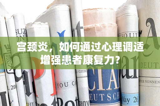 宫颈炎，如何通过心理调适增强患者康复力？