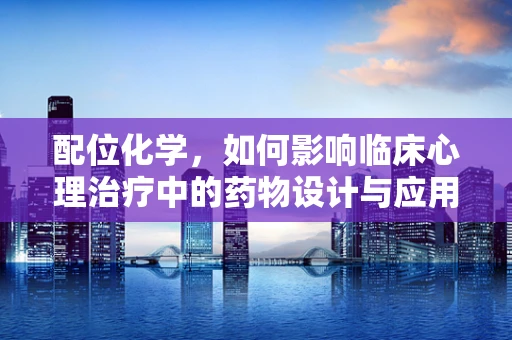 配位化学，如何影响临床心理治疗中的药物设计与应用？