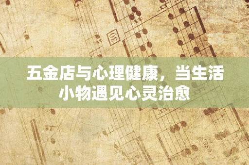 五金店与心理健康，当生活小物遇见心灵治愈