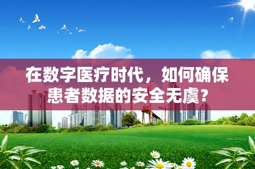 在数字医疗时代，如何确保患者数据的安全无虞？