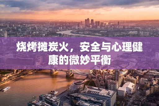 烧烤摊炭火，安全与心理健康的微妙平衡