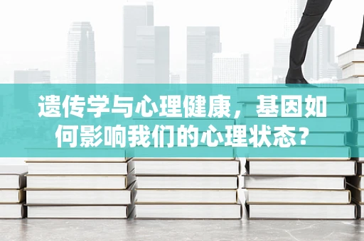 遗传学与心理健康，基因如何影响我们的心理状态？