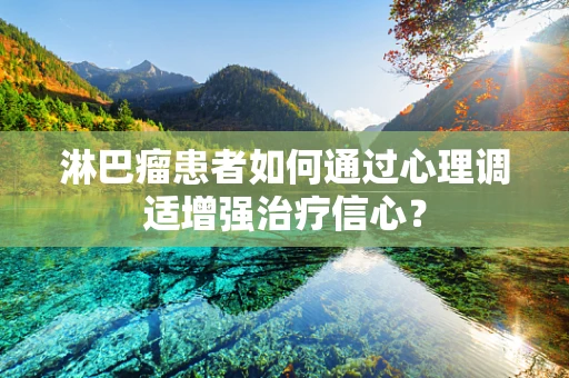 淋巴瘤患者如何通过心理调适增强治疗信心？