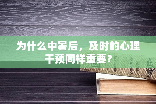 为什么中暑后，及时的心理干预同样重要？