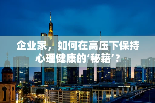 企业家，如何在高压下保持心理健康的‘秘籍’？
