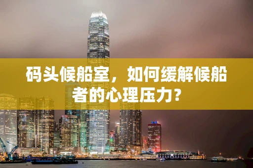 码头候船室，如何缓解候船者的心理压力？