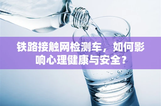 铁路接触网检测车，如何影响心理健康与安全？