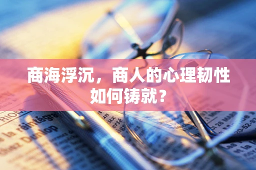 商海浮沉，商人的心理韧性如何铸就？