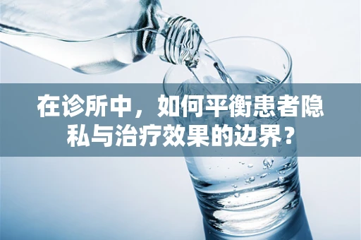 在诊所中，如何平衡患者隐私与治疗效果的边界？