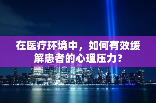 在医疗环境中，如何有效缓解患者的心理压力？