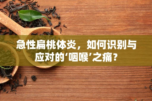 急性扁桃体炎，如何识别与应对的‘咽喉’之痛？