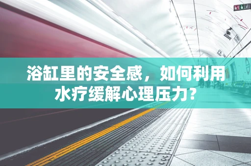 浴缸里的安全感，如何利用水疗缓解心理压力？