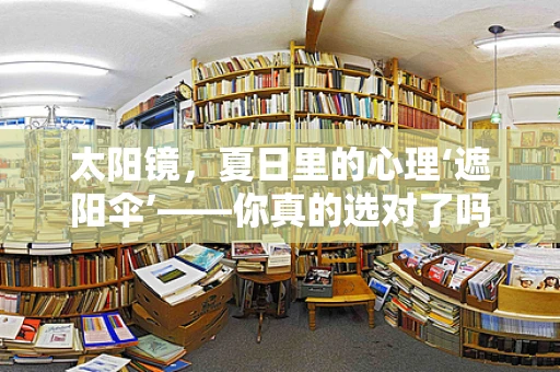 太阳镜，夏日里的心理‘遮阳伞’——你真的选对了吗？