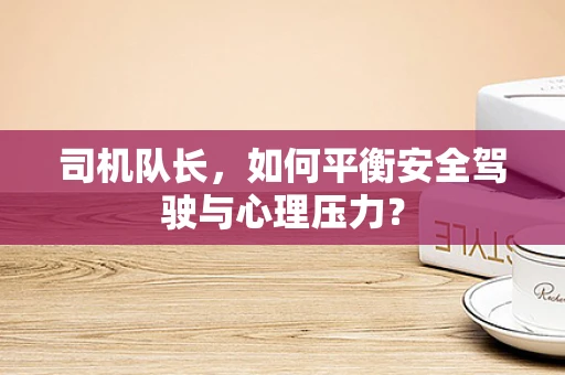 司机队长，如何平衡安全驾驶与心理压力？