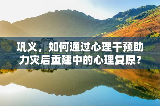 巩义，如何通过心理干预助力灾后重建中的心理复原？