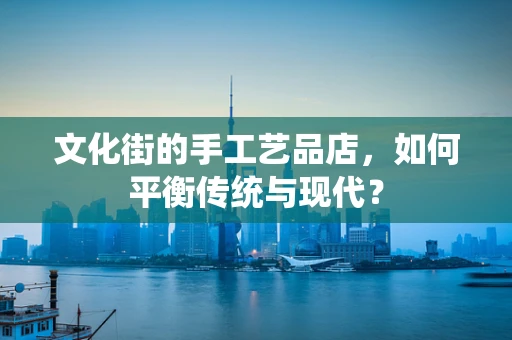 文化街的手工艺品店，如何平衡传统与现代？