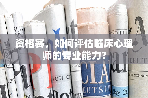 资格赛，如何评估临床心理师的专业能力？
