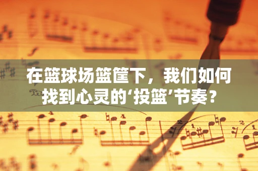 在篮球场篮筐下，我们如何找到心灵的‘投篮’节奏？