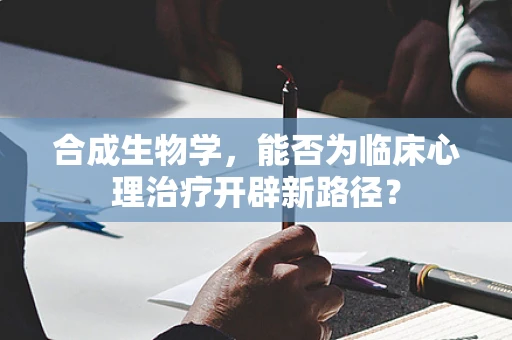 合成生物学，能否为临床心理治疗开辟新路径？