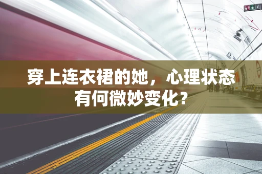 穿上连衣裙的她，心理状态有何微妙变化？