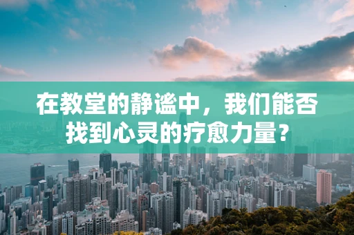 在教堂的静谧中，我们能否找到心灵的疗愈力量？
