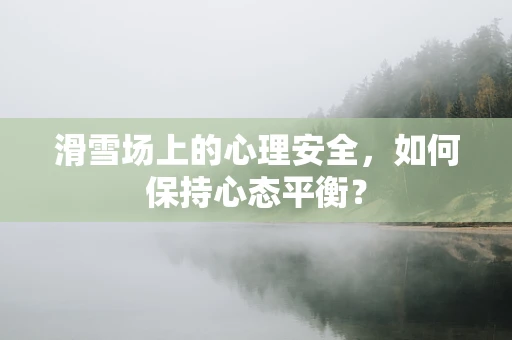 滑雪场上的心理安全，如何保持心态平衡？