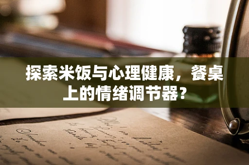 探索米饭与心理健康，餐桌上的情绪调节器？