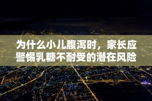为什么小儿腹泻时，家长应警惕乳糖不耐受的潜在风险？