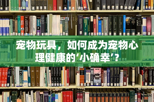 宠物玩具，如何成为宠物心理健康的‘小确幸’？