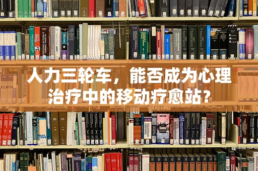 人力三轮车，能否成为心理治疗中的移动疗愈站？