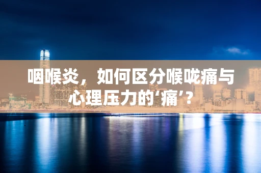 咽喉炎，如何区分喉咙痛与心理压力的‘痛’？