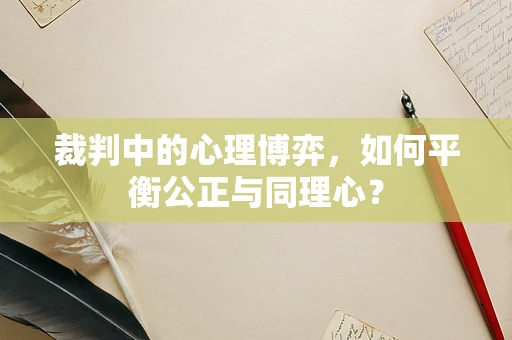 裁判中的心理博弈，如何平衡公正与同理心？