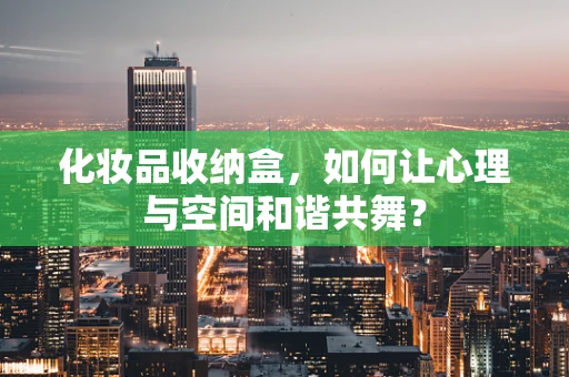 化妆品收纳盒，如何让心理与空间和谐共舞？