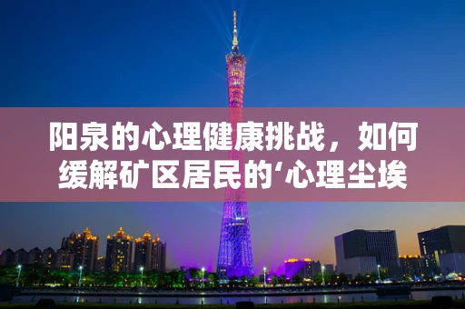阳泉的心理健康挑战，如何缓解矿区居民的‘心理尘埃’？