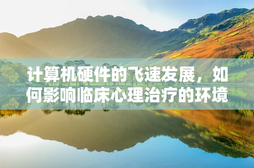 计算机硬件的飞速发展，如何影响临床心理治疗的环境与效果？