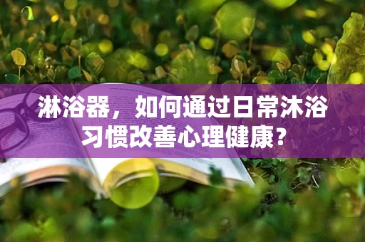 淋浴器，如何通过日常沐浴习惯改善心理健康？